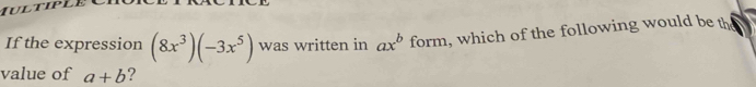 If the expression (8x^3)(-3x^5) was written in ax^bfc rm , which of the following would be th 
value of a+b ?