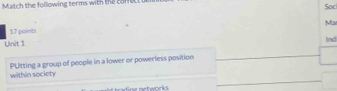 Match the following terms with the comfe
Soc
Ma
17 points
Unit 1 lind
_
_
_
within society PUtting a group of people in a lower or powerless position