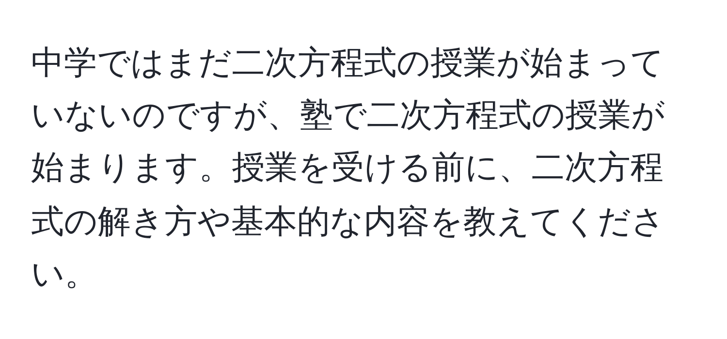 中学ではまだ二次方程式の授業が始まっていないのですが、塾で二次方程式の授業が始まります。授業を受ける前に、二次方程式の解き方や基本的な内容を教えてください。