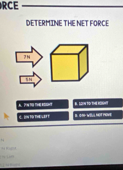 RCE
DETERMINE THE NET FORCE
7N
5N
A. 7 N TO THE RIGHT B. 12 N TO THE RIGHT
C. 2N TO THE LEFT D. O N - WILL NOT MOVE
N
N Right
N Le9t
12 N ight