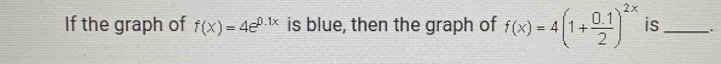 If the graph of f(x)=4e^(0.1x) is blue, then the graph of f(x)=4(1+ (0.1)/2 )^2x is_