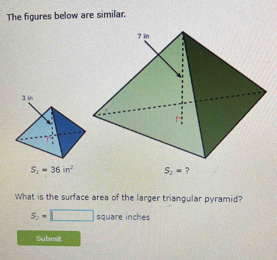 The figures below are similar.
S_1=36in^2
S_2= ? 
What is the surface area of the larger triangular pyramid?
S_2=□ square inches
Submit