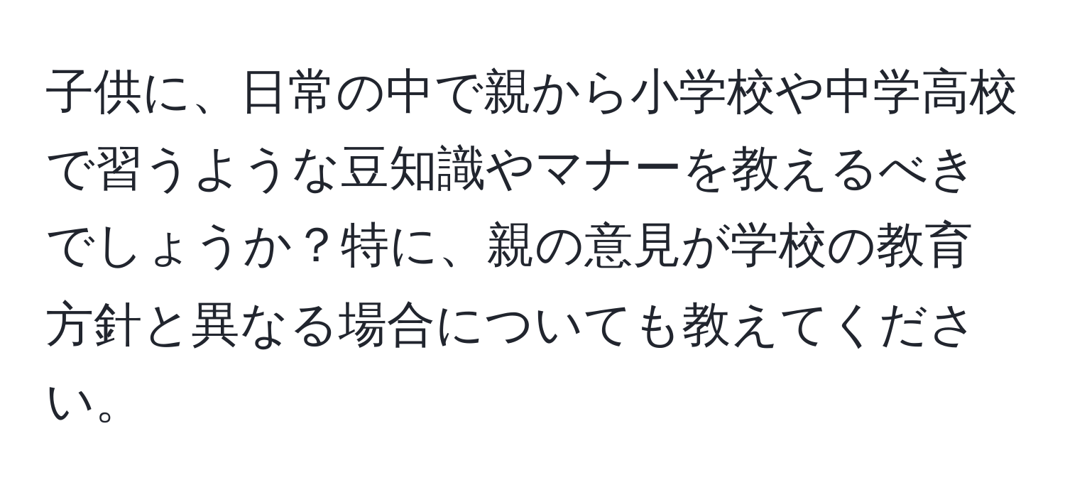 子供に、日常の中で親から小学校や中学高校で習うような豆知識やマナーを教えるべきでしょうか？特に、親の意見が学校の教育方針と異なる場合についても教えてください。