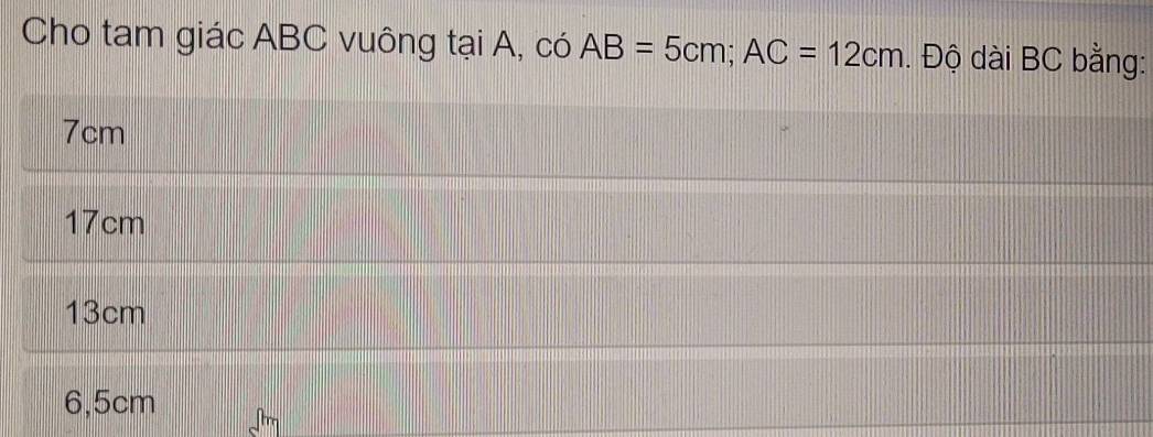 Cho tam giác ABC vuông tại A, có AB=5cm; AC=12cm. Độ dài BC bằng:
7cm
17cm
13cm
6,5cm