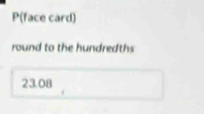 P(face card) 
round to the hundredths
23.08