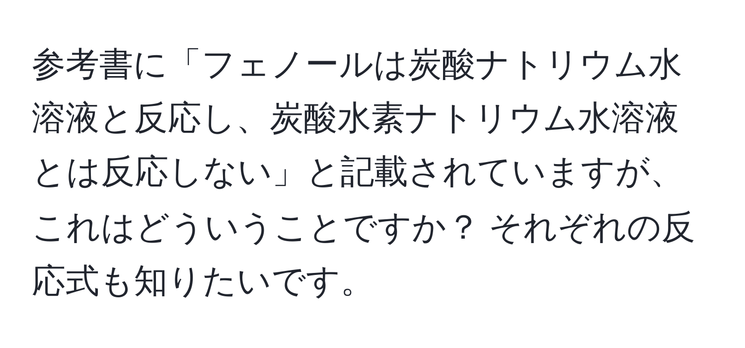 参考書に「フェノールは炭酸ナトリウム水溶液と反応し、炭酸水素ナトリウム水溶液とは反応しない」と記載されていますが、これはどういうことですか？ それぞれの反応式も知りたいです。