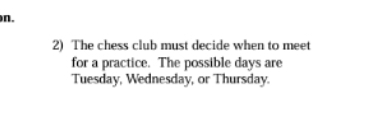 The chess club must decide when to meet 
for a practice. The possible days are 
Tuesday, Wednesday, or Thursday.