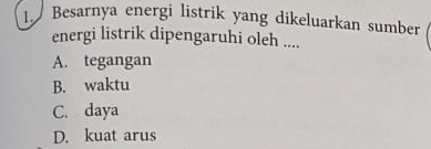 Besarnya energi listrik yang dikeluarkan sumber
energi listrik dipengaruhi oleh ....
A. tegangan
B. waktu
C. daya
D. kuat arus