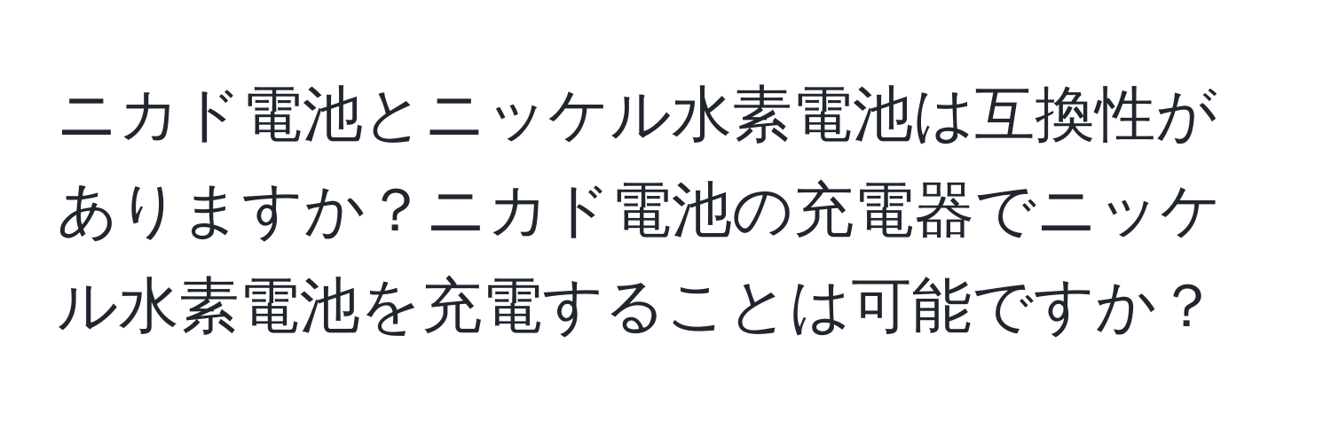 ニカド電池とニッケル水素電池は互換性がありますか？ニカド電池の充電器でニッケル水素電池を充電することは可能ですか？