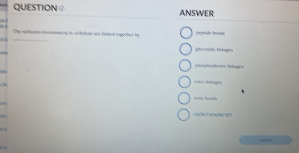 ANSWER
m 1

_
The subunits (monomers) in cellulose are linked together by peptide bonds
raune
glycosidic linkages
phosphodiester linkages
. 5x
ester linkages
ionic bonds
I DON T KNOW YET
sbmt