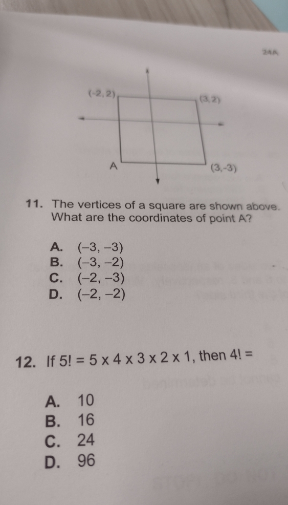 2A
11. The vertices of a square are shown above.
What are the coordinates of point A?
A. (-3,-3)
B. (-3,-2)
C. (-2,-3)
D. (-2,-2)
12. If 5!=5* 4* 3* 2* 1 , then 4!=
A. 10
B. 16
C. 24
D. 96