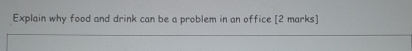 Explain why food and drink can be a problem in an office [2 marks]