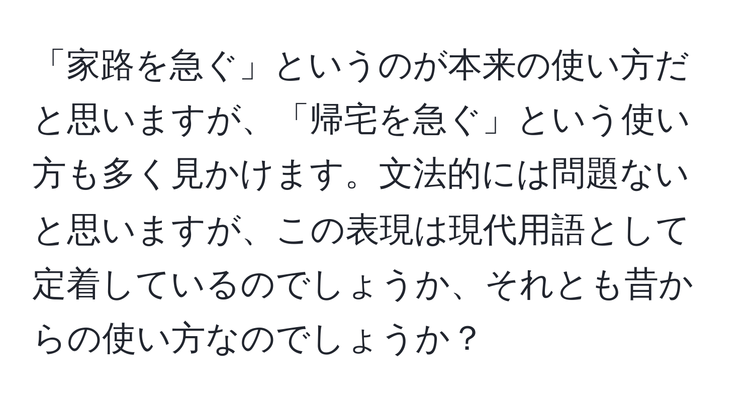 「家路を急ぐ」というのが本来の使い方だと思いますが、「帰宅を急ぐ」という使い方も多く見かけます。文法的には問題ないと思いますが、この表現は現代用語として定着しているのでしょうか、それとも昔からの使い方なのでしょうか？