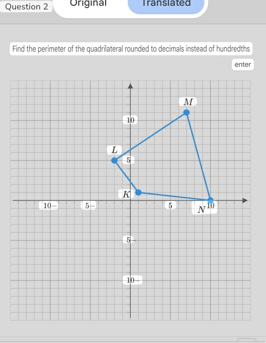 Original Translated
Find the perimeter of the quadrilateral rounded to decimals instead of hundredths
enter