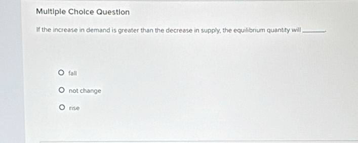 Question
If the increase in demand is greater than the decrease in supply, the equilibrium quantity will_
fall
not change
rise