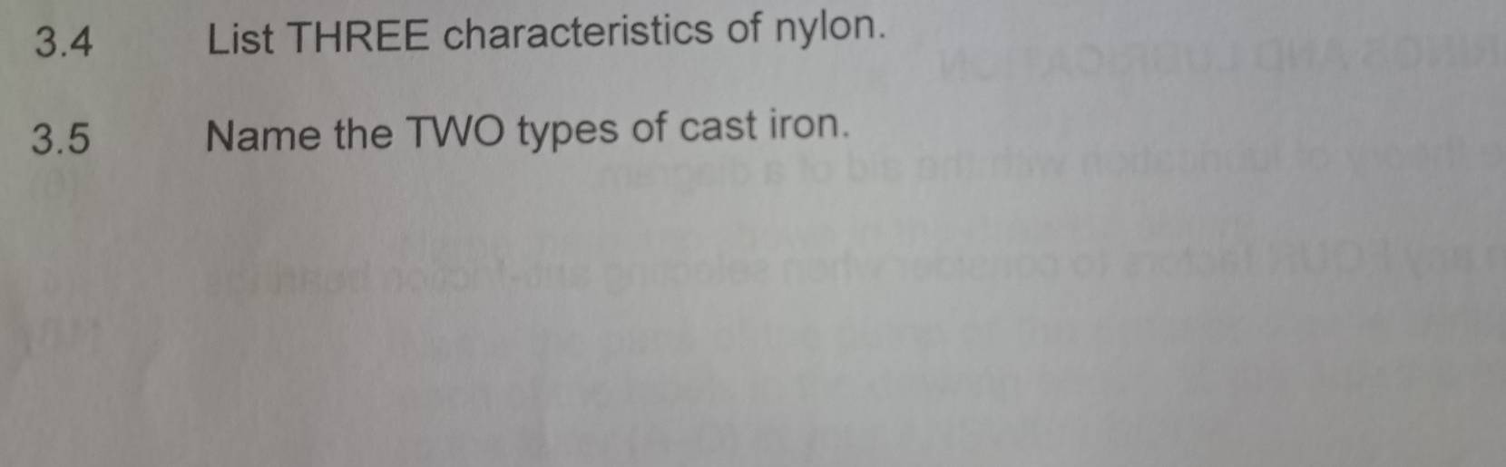 3.4 List THREE characteristics of nylon. 
3.5 Name the TWO types of cast iron.