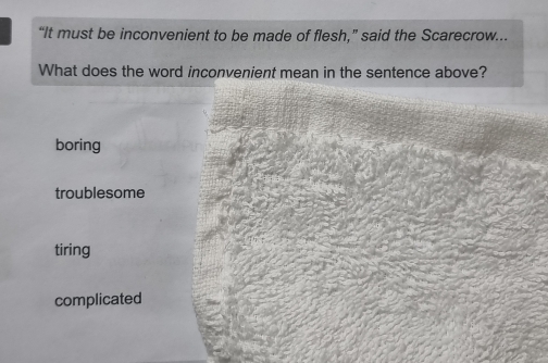 “It must be inconvenient to be made of flesh,” said the Scarecrow...
What does the word inconvenient mean in the sentence above?
boring
troublesome
tiring
complicated