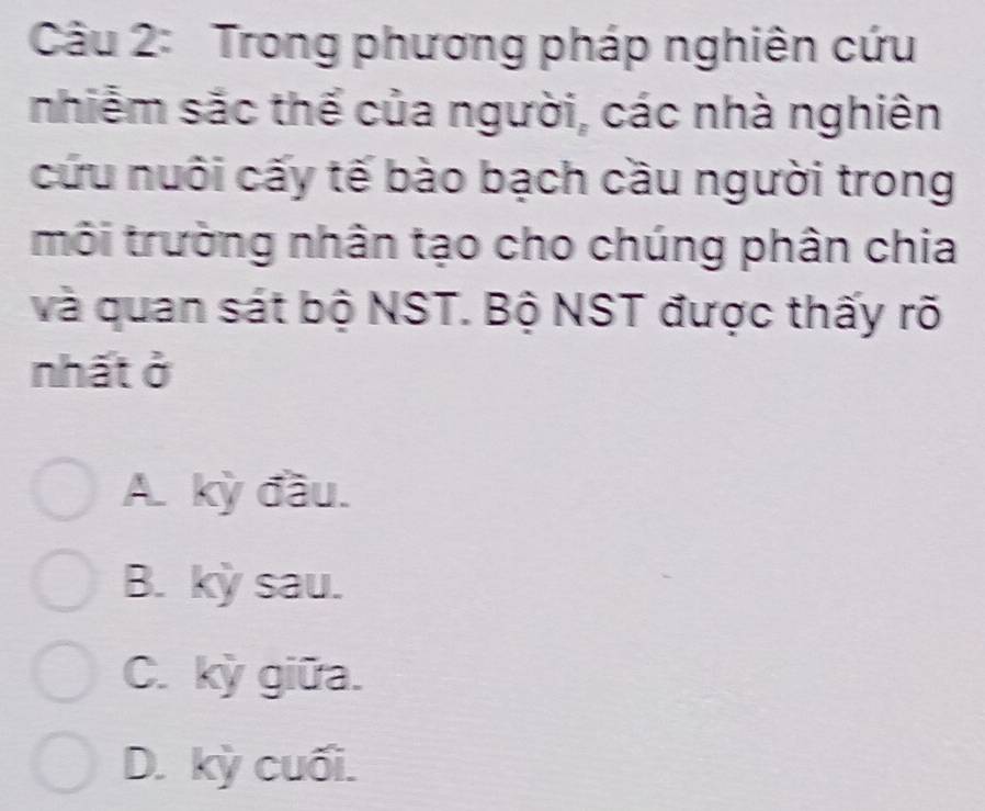 Trong phương pháp nghiên cứu
nhiễm sắc thể của người, các nhà nghiên
cứu nuôi cấy tế bào bạch cầu người trong
môi trường nhân tạo cho chúng phân chia
và quan sát bộ NST. Bộ NST được thấy rõ
nhất ở
A. kỳ đầu.
B. kỳ sau.
C. kỳ giữa.
D. kỳ cuối.