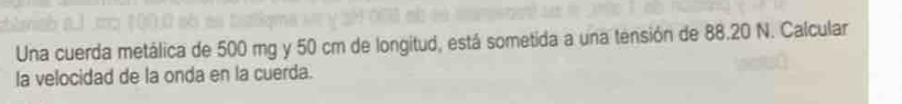 Una cuerda metálica de 500 mg y 50 cm de longitud, está sometida a una tensión de 88.20 N. Calcular 
la velocidad de la onda en la cuerda.