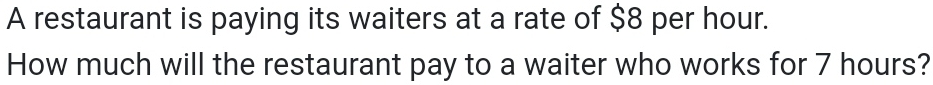 A restaurant is paying its waiters at a rate of $8 per hour. 
How much will the restaurant pay to a waiter who works for 7 hours?