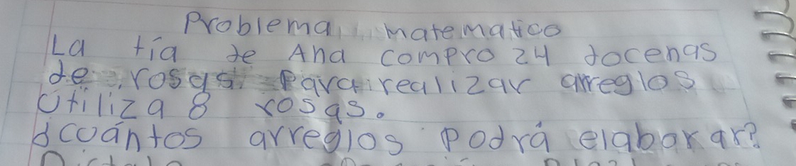 Problema matematico 
La tia te And comprozy docengs 
de rosasPavairealizar areglos 
ctilizg 8 xosas. 
dcoantos arreglos podra elaborar?