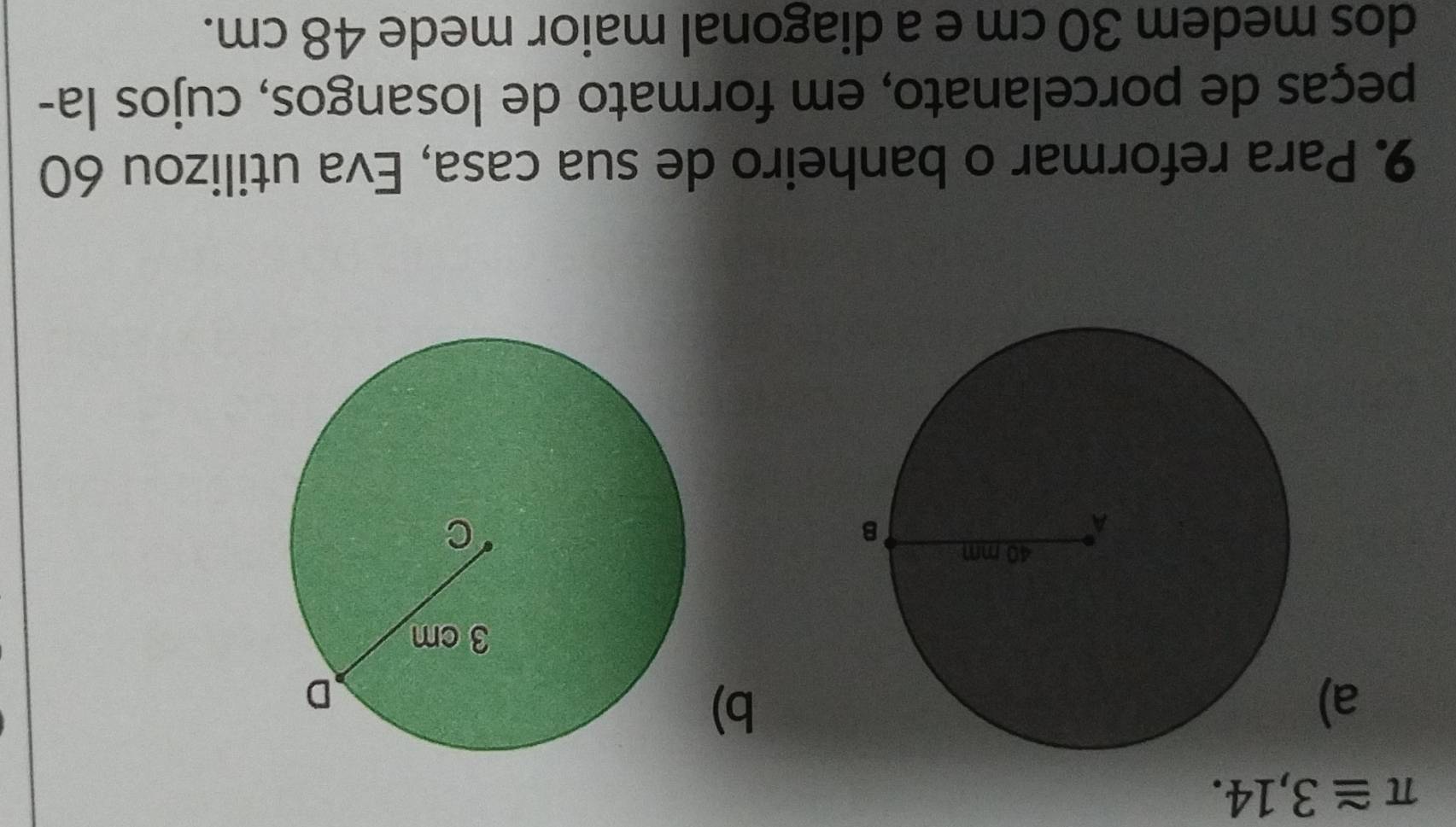 π ≌ 3,14. 
a) 
b) 
9. Para reformar o banheiro de sua casa, Eva utilizou 60
peças de porcelanato, em formato de losangos, cujos la- 
dos medem 30 cm e a diagonal maior mede 48 cm.