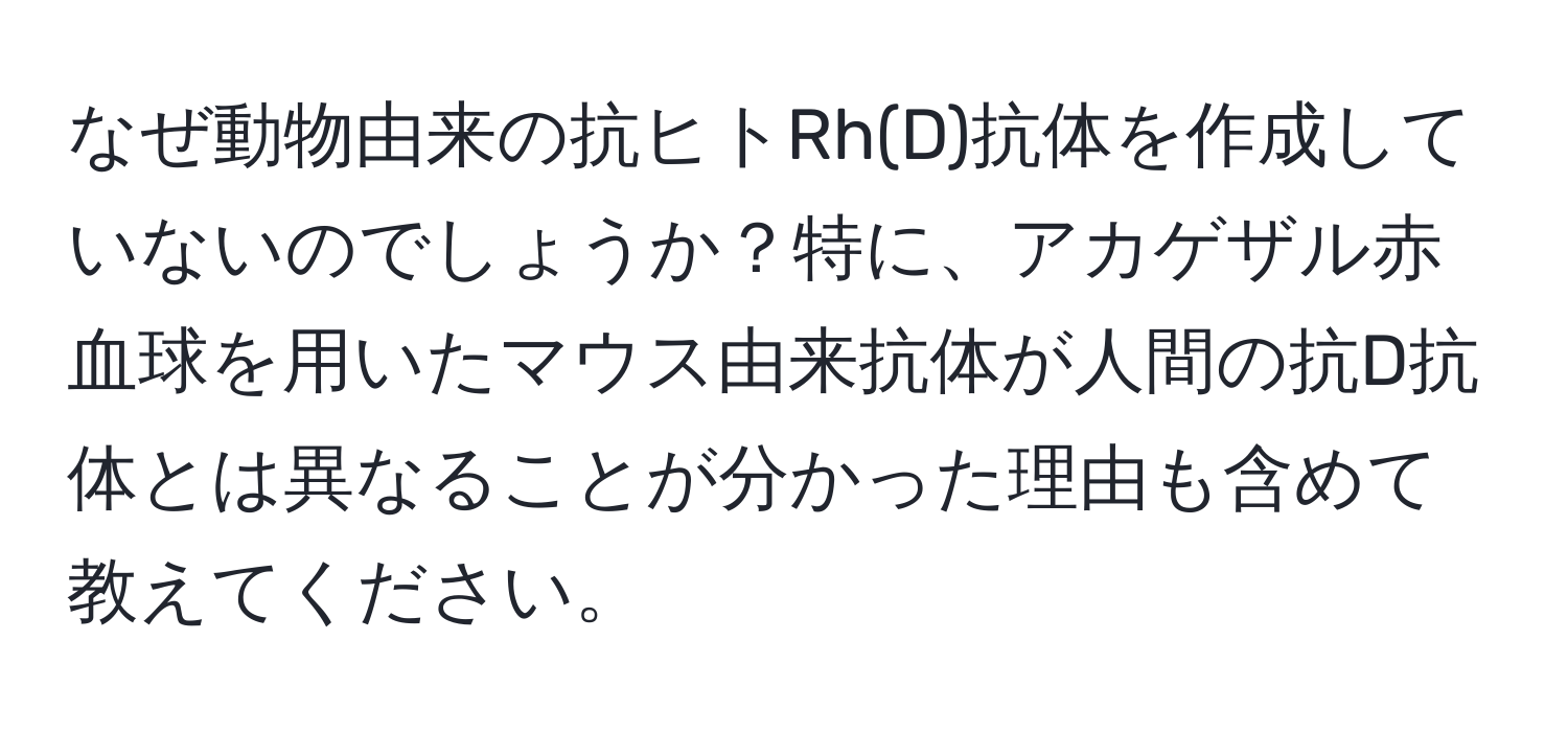 なぜ動物由来の抗ヒトRh(D)抗体を作成していないのでしょうか？特に、アカゲザル赤血球を用いたマウス由来抗体が人間の抗D抗体とは異なることが分かった理由も含めて教えてください。