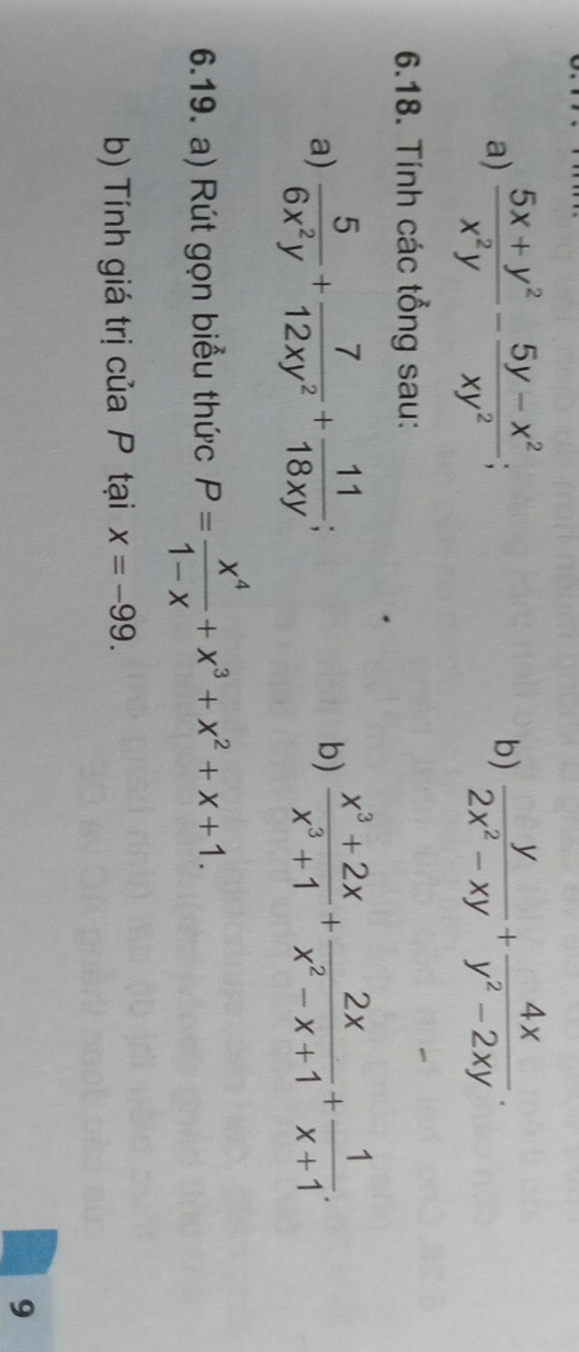  (5x+y^2)/x^2y - (5y-x^2)/xy^2 ;  y/2x^2-xy + 4x/y^2-2xy . 
b) 
6.18. Tính các tổng sau: 
a)  5/6x^2y + 7/12xy^2 + 11/18xy ;  (x^3+2x)/x^3+1 + 2x/x^2-x+1 + 1/x+1 . 
b) 
6.19. a) Rút gọn biểu thức P= x^4/1-x +x^3+x^2+x+1. 
b) Tính giá trị của P tại x=-99. 
9