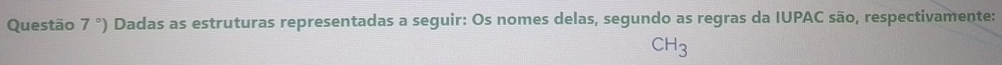 Questão 7°) Dadas as estruturas representadas a seguir: Os nomes delas, segundo as regras da IUPAC são, respectivamente:
CH_3