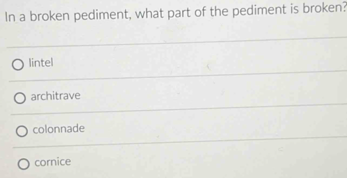 In a broken pediment, what part of the pediment is broken?
lintel
architrave
colonnade
cornice