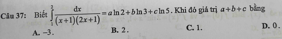 Biết ∈tlimits _1^(2frac dx)(x+1)(2x+1)=aln 2+bln 3+cln 5. Khi đó giá trị a+b+c bằng
A. -3. B. 2.
C. 1. D. 0.