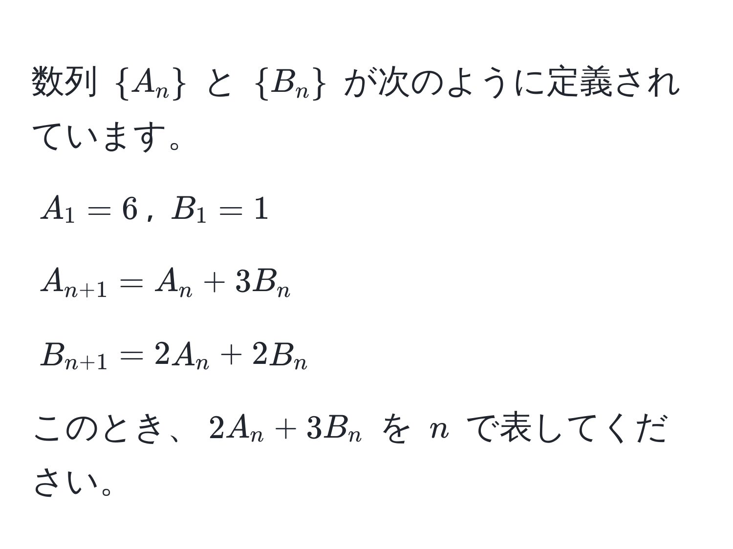 数列 $A_n$ と $B_n$ が次のように定義されています。  
$A_1 = 6$, $B_1 = 1$  
$A_n+1 = A_n + 3B_n$  
$B_n+1 = 2A_n + 2B_n$  
このとき、$2A_n + 3B_n$ を $n$ で表してください。