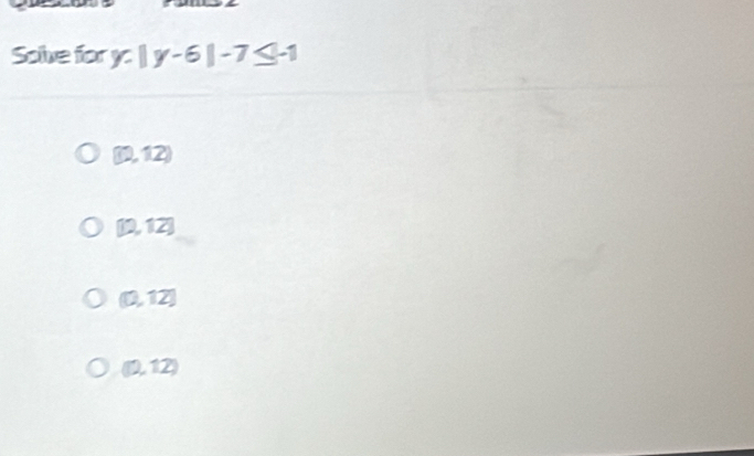 Solve for y-|y-6|-7≤ -1
(0,12)
[12,12]
(0,12]
(0,12)