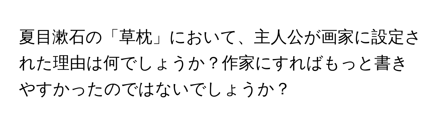 夏目漱石の「草枕」において、主人公が画家に設定された理由は何でしょうか？作家にすればもっと書きやすかったのではないでしょうか？