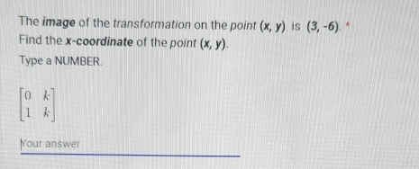 The image of the transformation on the point (x,y) is (3,-6). * 
Find the x-coordinate of the point (x,y). 
Type a NUMBER.
beginbmatrix 0&k 1&kendbmatrix
Your answer