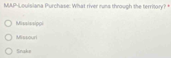 MAP-Louisiana Purchase: What river runs through the territory? *
Mississippi
Missouri
Snake