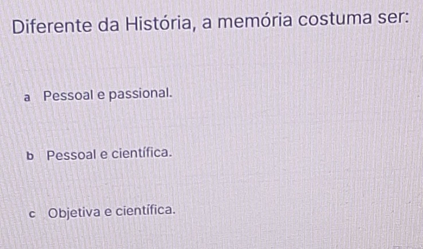 Diferente da História, a memória costuma ser:
a Pessoal e passional.
b Pessoal e científica.
c Objetiva e científica.