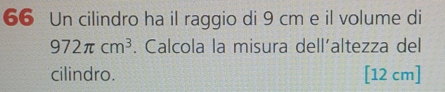 Un cilindro ha il raggio di 9 cm e il volume di
972π cm^3. Calcola la misura dell´altezza del 
cilindro. [12 cm]