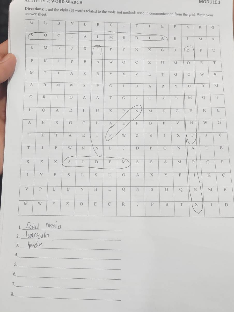 ACTIVITY 2: WORD SEARCH MODULE 1 
Directions: Find the eight (8) words related to the tools and methods used in commun 
C 
E 
D 
1. 
_ 
_ 
2. 
_ 
3. 
_ 
4. 
_ 
5. 
_ 
6. 
_ 
7. 
_ 
8.