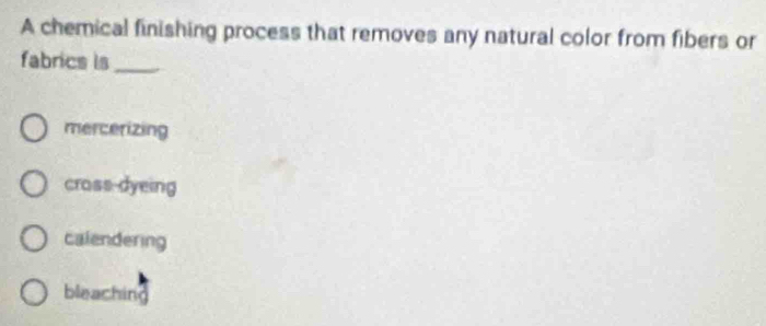 A chemical finishing process that removes any natural color from fibers or
fabrics is_
mercerizing
cross dyeing
calendering
bleaching