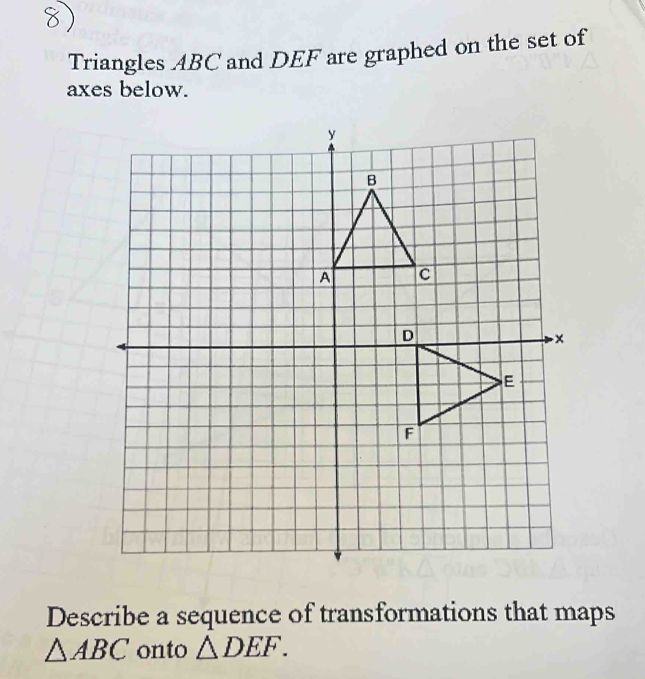 Triangles ABC and DEF are graphed on the set of 
axes below. 
Describe a sequence of transformations that maps
△ ABC onto △ DEF.