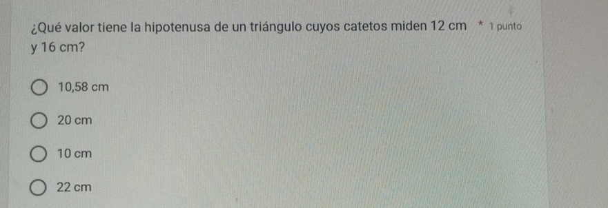 ¿Qué valor tiene la hipotenusa de un triángulo cuyos catetos miden 12 cm * 1 punto
y 16 cm?
10,58 cm
20 cm
10 cm
22 cm