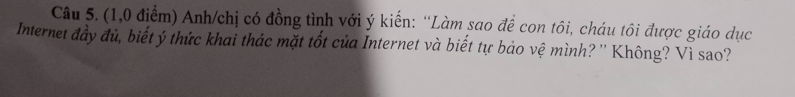 (1,0 điểm) Anh/chị có đồng tình với ý kiến: “Làm sao để con tôi, cháu tôi được giáo dục 
Internet đầy đủ, biết ý thức khai thác mặt tốt của Internet và biết tự bảo vệ mình? '' Không? Vì sao?