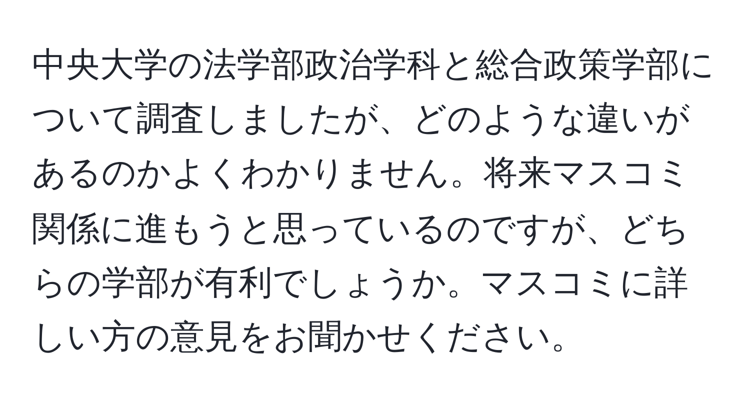 中央大学の法学部政治学科と総合政策学部について調査しましたが、どのような違いがあるのかよくわかりません。将来マスコミ関係に進もうと思っているのですが、どちらの学部が有利でしょうか。マスコミに詳しい方の意見をお聞かせください。