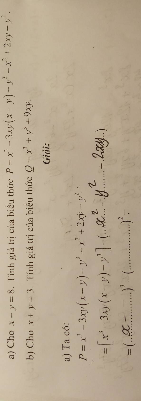 Cho x-y=8. Tính giá trị của biều thức P=x^3-3xy(x-y)-y^3-x^2+2xy-y^2. 
b) Cho x+y=3. Tính giá trị của biểu thức Q=x^3+y^3+9xy. 
Giải: 
a) Ta có:
P=x^3-3xy(x-y)-y^3-x^2+2xy-y^2
_ =[x^3-3xy(x-y)-y^3]-
_+ _. ) 
=( _ 
_ )^3-(
)^2