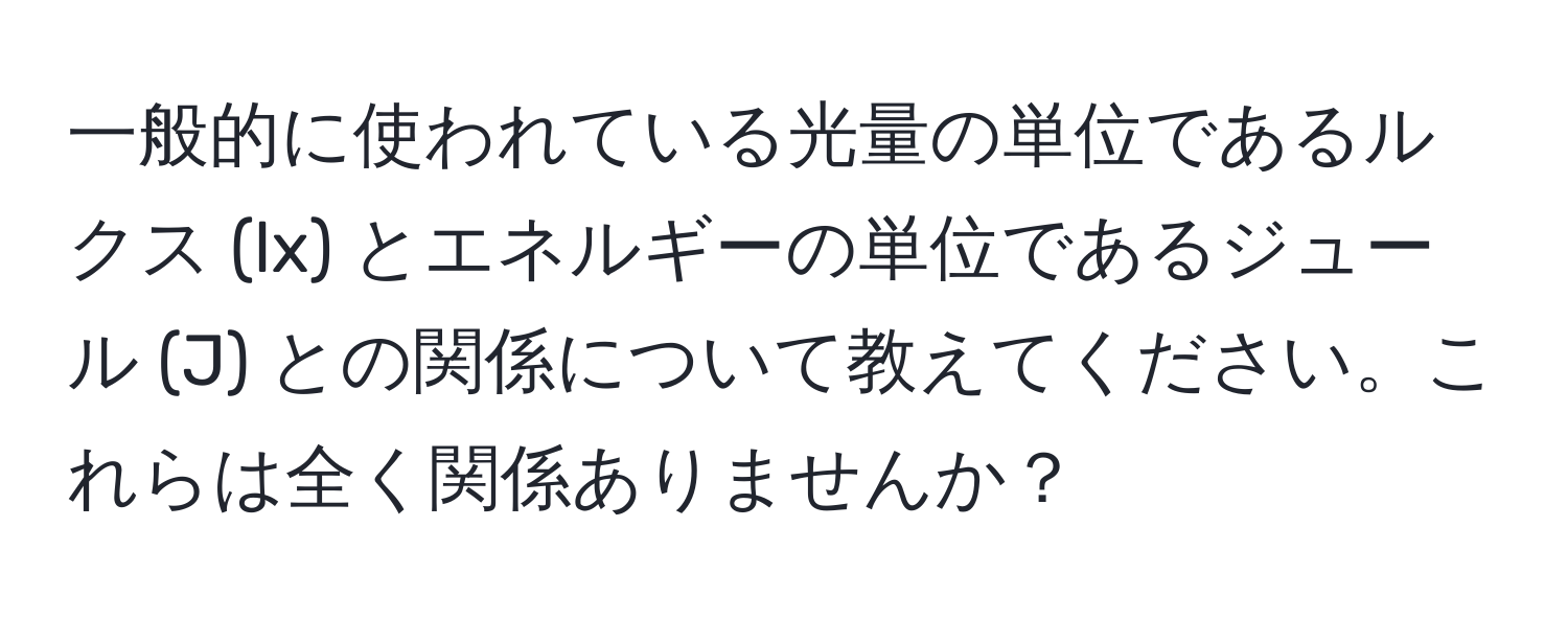 一般的に使われている光量の単位であるルクス (lx) とエネルギーの単位であるジュール (J) との関係について教えてください。これらは全く関係ありませんか？