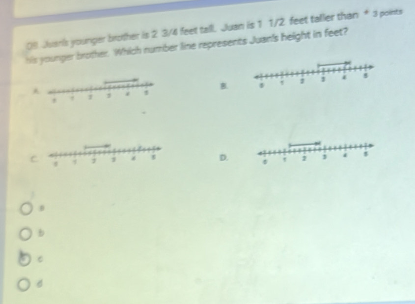 Juanis younger brother is 2 3/4 feet talll. Juan is 1 1/2 feet taller than * 3 points
his younger brother. Which number line represents Juan's height in feet?
B.
C
D.
B
C
d