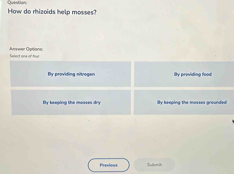 How do rhizoids help mosses?
Answer Options:
Select one of four
By providing nitrogen By providing food
By keeping the mosses dry By keeping the mosses grounded
Previous Submit