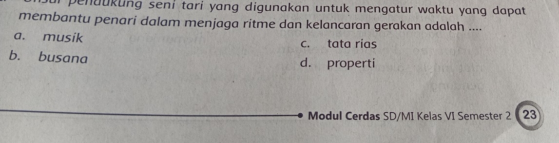 penaukung seni tari yang digunakan untuk mengatur waktu yang dapat 
membantu penari dalam menjaga ritme dan kelancaran gerakan adalah ....
a. musik
c. tata rias
b. busana
d. properti
Modul Cerdas SD/MI Kelas VI Semester 2 23