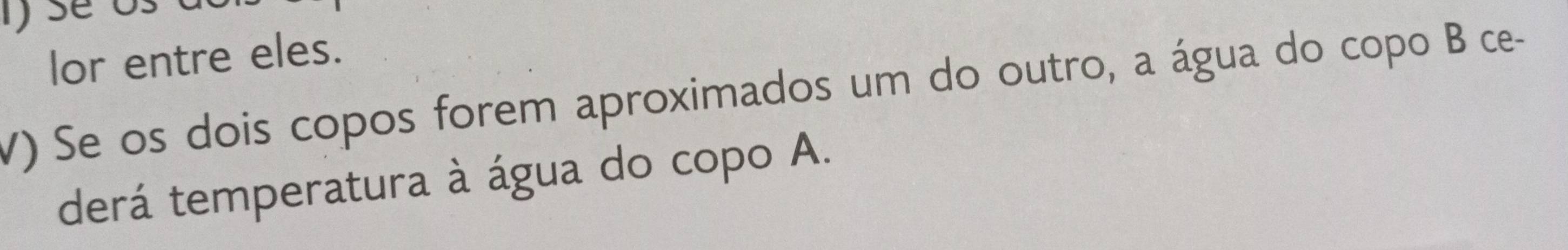 sẽ 
lor entre eles. 
V) Se os dois copos forem aproximados um do outro, a água do copo B ce- 
derá temperatura à água do copo A.